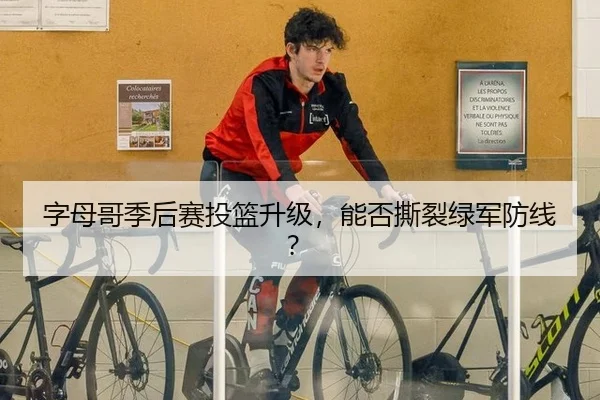 字母哥季后赛投篮升级，能否撕裂绿军防线？
