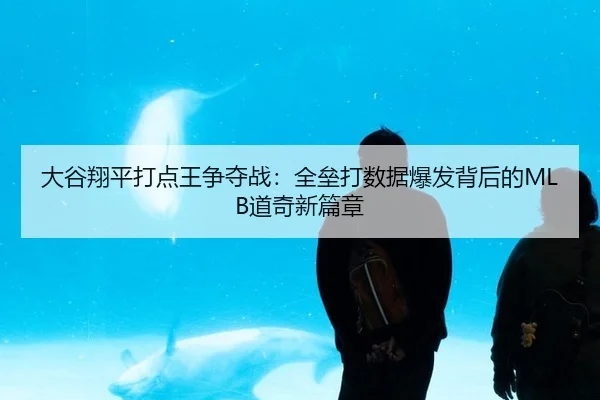 大谷翔平打点王争夺战：全垒打数据爆发背后的MLB道奇新篇章