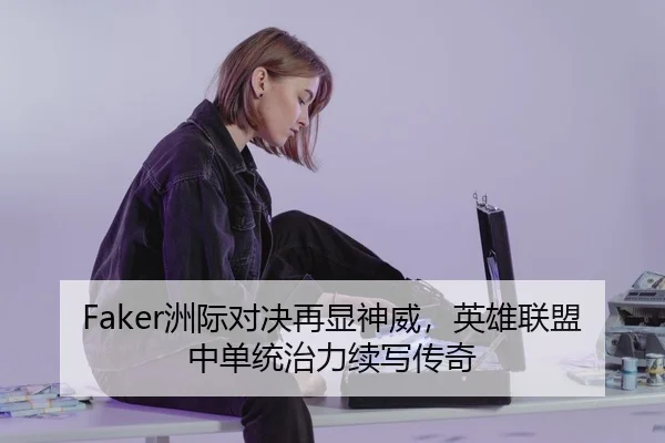 Faker洲际对决再显神威，英雄联盟中单统治力续写传奇