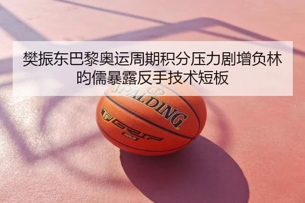樊振东巴黎奥运周期积分压力剧增负林昀儒暴露反手技术短板