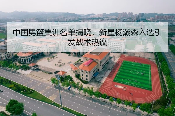 中国男篮集训名单揭晓，新星杨瀚森入选引发战术热议
