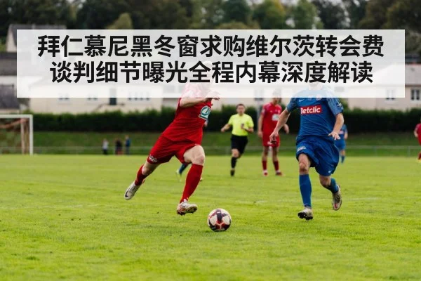 拜仁慕尼黑冬窗求购维尔茨转会费谈判细节曝光全程内幕深度解读
