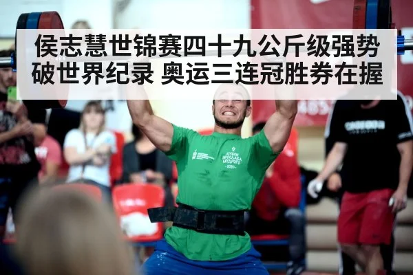 侯志慧世锦赛四十九公斤级强势破世界纪录 奥运三连冠胜券在握