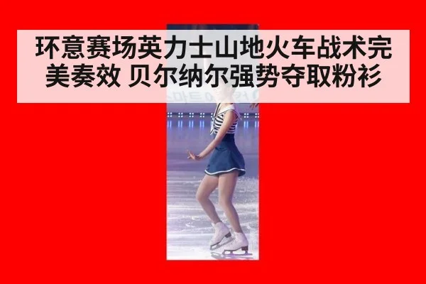 环意赛场英力士山地火车战术完美奏效 贝尔纳尔强势夺取粉衫