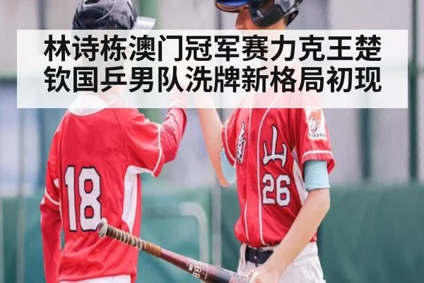 林诗栋澳门冠军赛力克王楚钦国乒男队洗牌新格局初现
