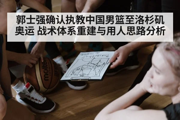 郭士强确认执教中国男篮至洛杉矶奥运 战术体系重建与用人思路分析