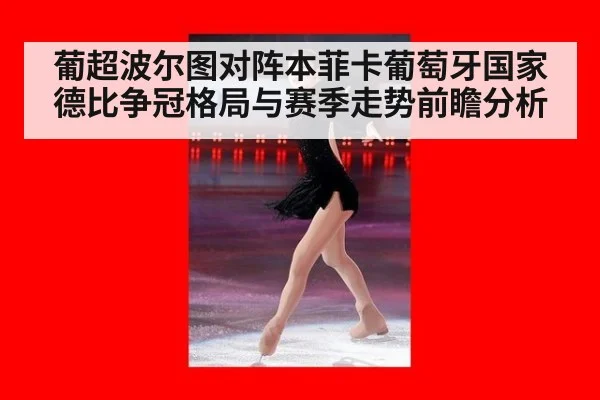 葡超波尔图对阵本菲卡葡萄牙国家德比争冠格局与赛季走势前瞻分析